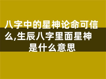 八字中的星神论命可信么,生辰八字里面星神是什么意思