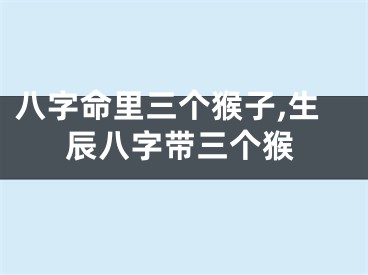 八字命里三个猴子,生辰八字带三个猴