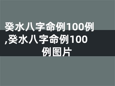 癸水八字命例100例,癸水八字命例100例图片