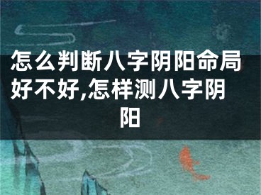 怎么判断八字阴阳命局好不好,怎样测八字阴阳