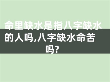 命里缺水是指八字缺水的人吗,八字缺水命苦吗?