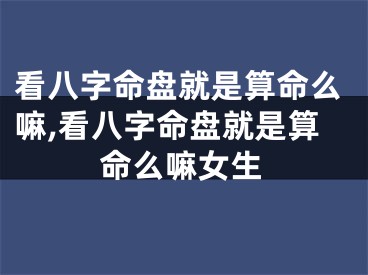 看八字命盘就是算命么嘛,看八字命盘就是算命么嘛女生