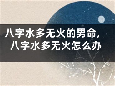 八字水多无火的男命,八字水多无火怎么办