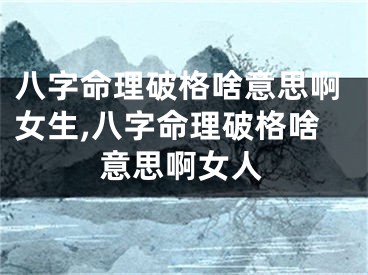 八字命理破格啥意思啊女生,八字命理破格啥意思啊女人
