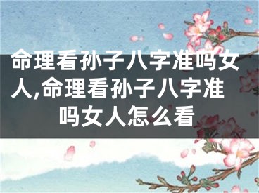 命理看孙子八字准吗女人,命理看孙子八字准吗女人怎么看
