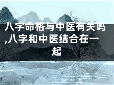 八字命格与中医有关吗,八字和中医结合在一起