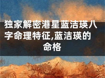 独家解密港星蓝洁瑛八字命理特征,蓝洁瑛的命格
