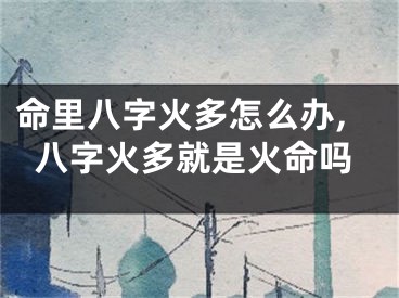 命里八字火多怎么办,八字火多就是火命吗