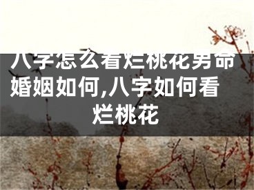 八字怎么看烂桃花男命婚姻如何,八字如何看烂桃花
