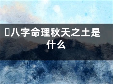 ☘八字命理秋天之土是什么