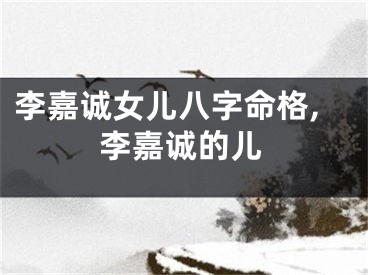 李嘉诚女儿八字命格,李嘉诚的儿