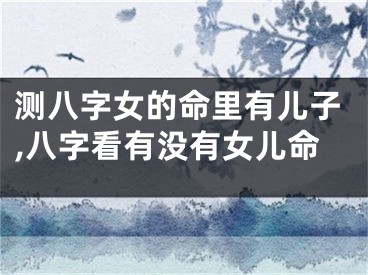 测八字女的命里有儿子,八字看有没有女儿命