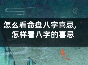 怎么看命盘八字喜忌,怎样看八字的喜忌