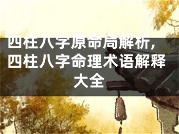 四柱八字原命局解析,四柱八字命理术语解释大全