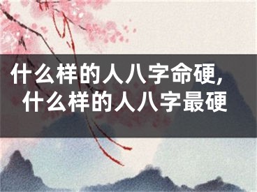 什么样的人八字命硬,什么样的人八字最硬