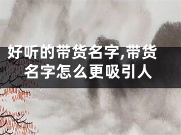 好听的带货名字,带货名字怎么更吸引人