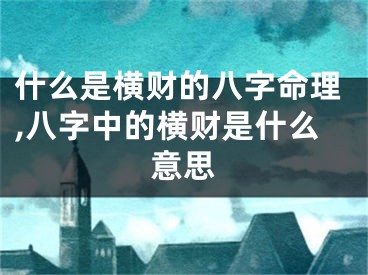 什么是横财的八字命理,八字中的横财是什么意思