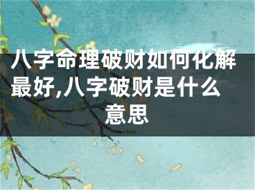 八字命理破财如何化解最好,八字破财是什么意思