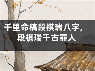 千里命稿段祺瑞八字,段祺瑞千古罪人