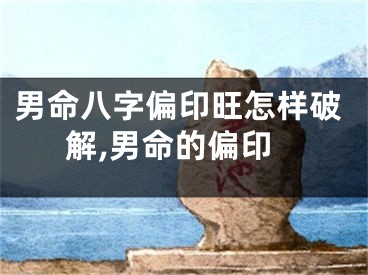 男命八字偏印旺怎样破解,男命的偏印