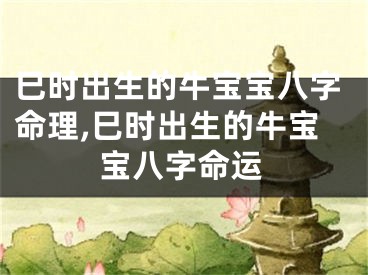 巳时出生的牛宝宝八字命理,巳时出生的牛宝宝八字命运