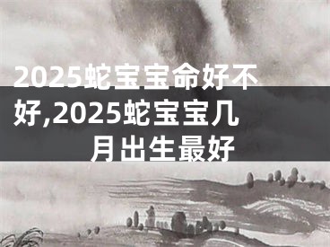 2025蛇宝宝命好不好,2025蛇宝宝几月出生最好