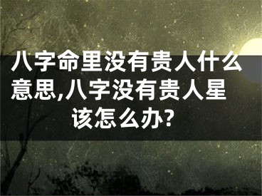 八字命里没有贵人什么意思,八字没有贵人星该怎么办?