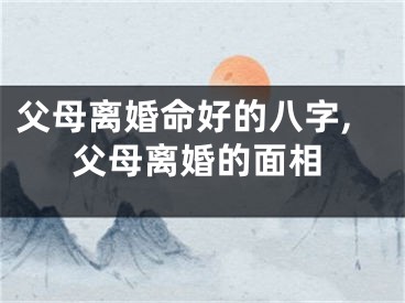 父母离婚命好的八字,父母离婚的面相