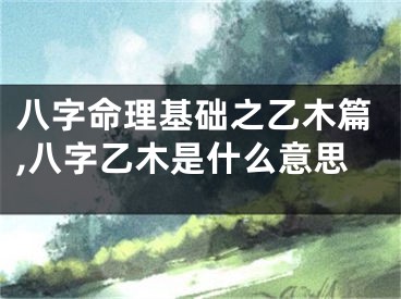 八字命理基础之乙木篇,八字乙木是什么意思