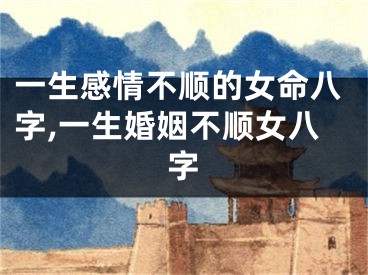 一生感情不顺的女命八字,一生婚姻不顺女八字