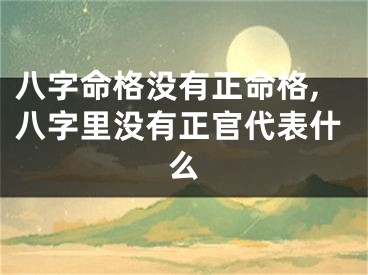 八字命格没有正命格,八字里没有正官代表什么