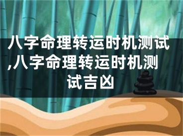 八字命理转运时机测试,八字命理转运时机测试吉凶