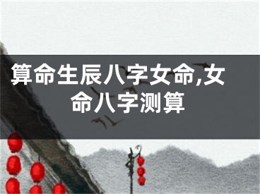 算命生辰八字女命,女命八字测算