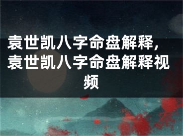袁世凯八字命盘解释,袁世凯八字命盘解释视频