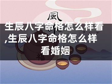 生辰八字命格怎么样看,生辰八字命格怎么样看婚姻