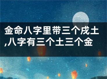 金命八字里带三个戌土,八字有三个土三个金