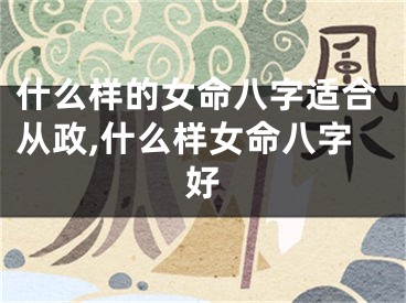 什么样的女命八字适合从政,什么样女命八字好