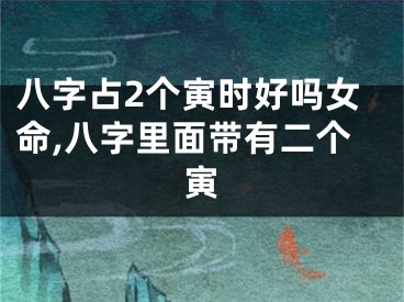 八字占2个寅时好吗女命,八字里面带有二个寅