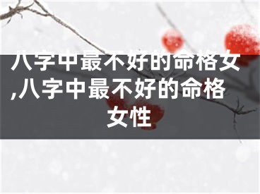八字中最不好的命格女,八字中最不好的命格女性