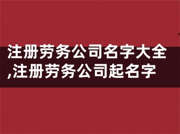 注册劳务公司名字大全,注册劳务公司起名字