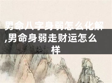 男命八字身弱怎么化解,男命身弱走财运怎么样