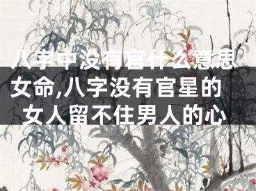 八字中没有官什么意思女命,八字没有官星的女人留不住男人的心