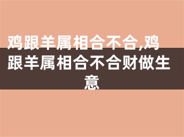 鸡跟羊属相合不合,鸡跟羊属相合不合财做生意