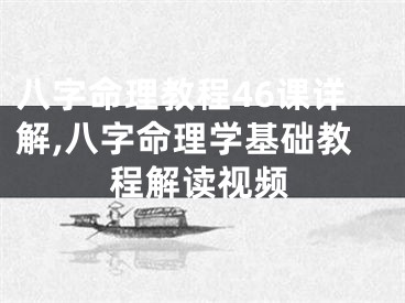 八字命理教程46课详解,八字命理学基础教程解读视频