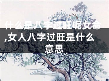 什么是八字过旺呢女命,女人八字过旺是什么意思