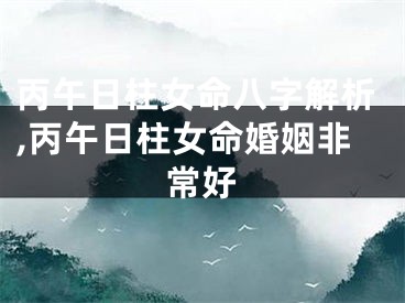 丙午日柱女命八字解析,丙午日柱女命婚姻非常好