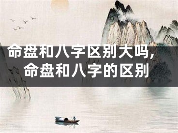 命盘和八字区别大吗,命盘和八字的区别