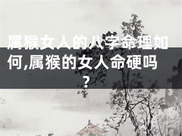 属猴女人的八字命理如何,属猴的女人命硬吗?