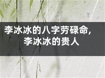 李冰冰的八字劳碌命,李冰冰的贵人