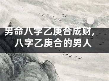 男命八字乙庚合成财,八字乙庚合的男人